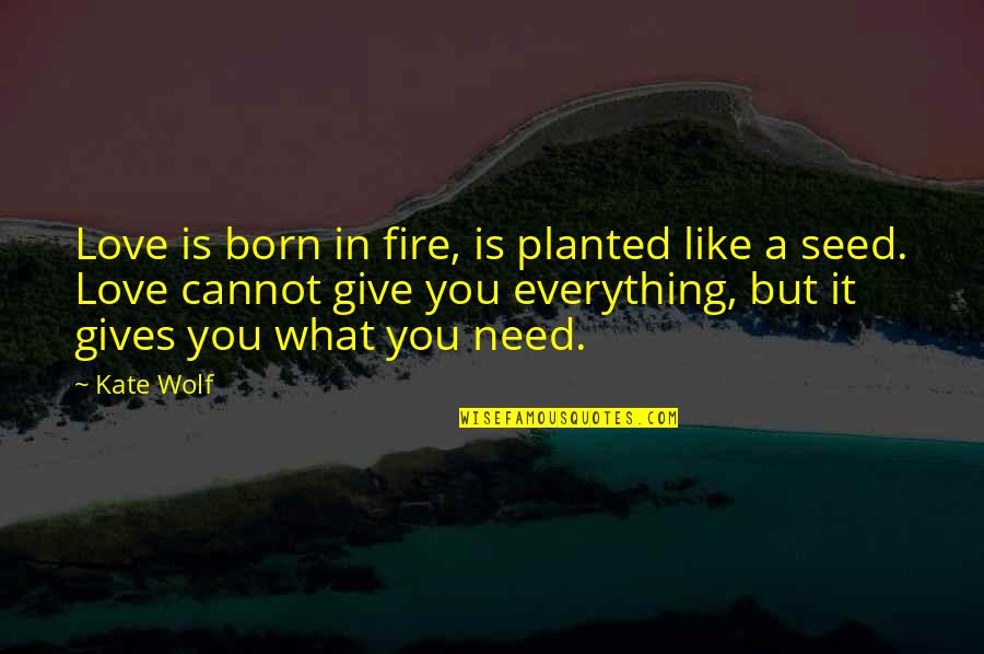 Giving Up Everything For Love Quotes By Kate Wolf: Love is born in fire, is planted like