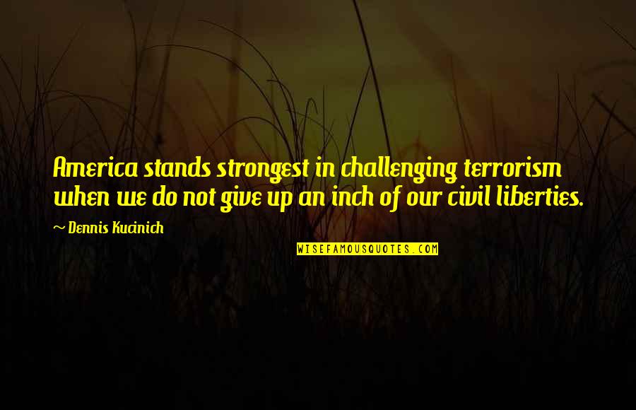 Giving Up Liberties Quotes By Dennis Kucinich: America stands strongest in challenging terrorism when we