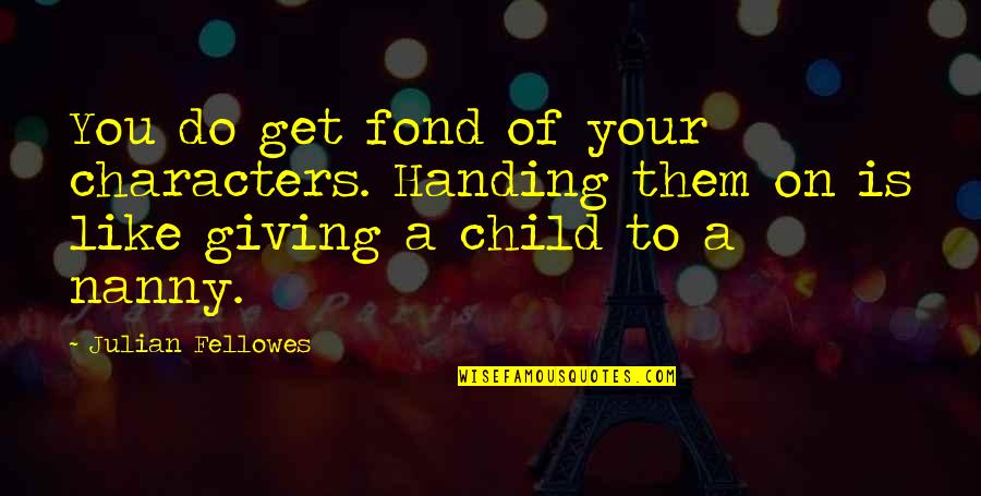 Giving Up On A Child Quotes By Julian Fellowes: You do get fond of your characters. Handing