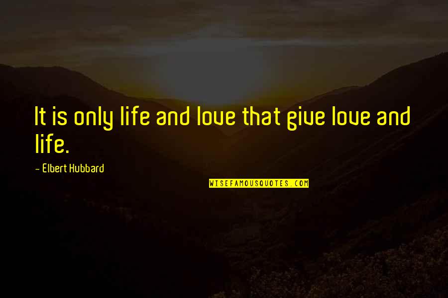 Giving Up On The Love Of Your Life Quotes By Elbert Hubbard: It is only life and love that give Giving Up On The Love Of Your Life Quotes By Elbert Hubbard: It is only life and love that give