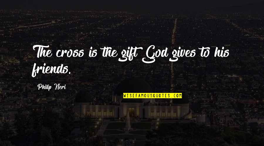 Giving Up On Your Friends Quotes By Philip Neri: The cross is the gift God gives to Giving Up On Your Friends Quotes By Philip Neri: The cross is the gift God gives to