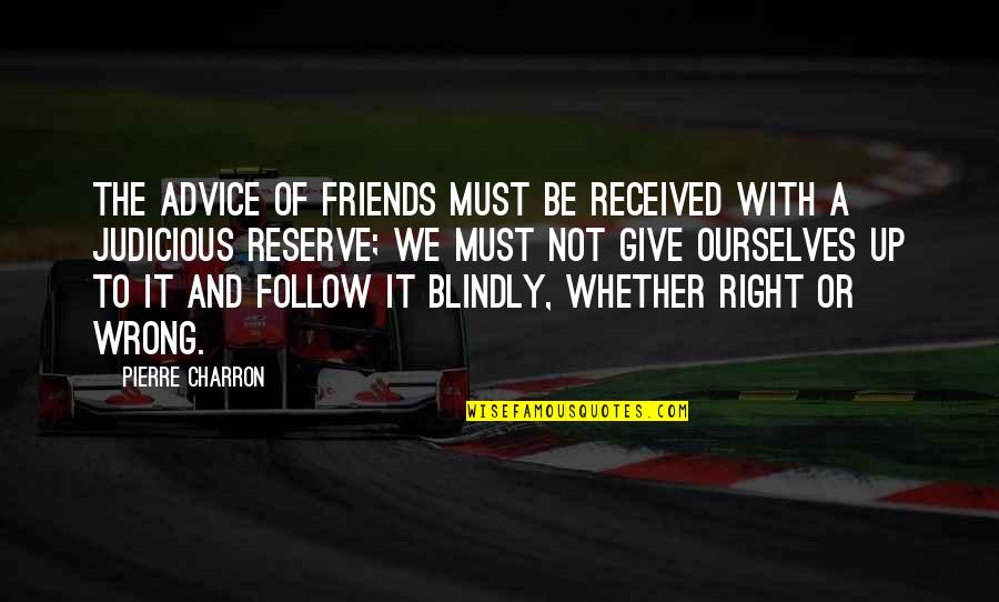 Giving Up On Your Friends Quotes By Pierre Charron: The advice of friends must be received with Giving Up On Your Friends Quotes By Pierre Charron: The advice of friends must be received with