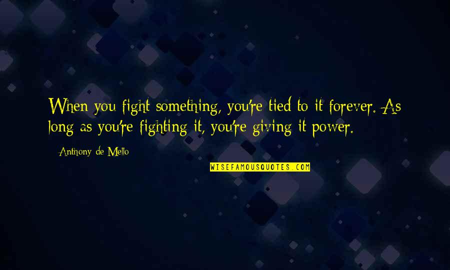 Giving Up Power Quotes By Anthony De Mello: When you fight something, you're tied to it