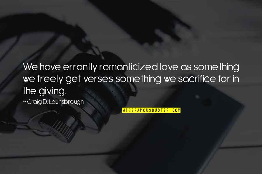 Giving Up Something You Love Quotes By Craig D. Lounsbrough: We have errantly romanticized love as something we Giving Up Something You Love Quotes By Craig D. Lounsbrough: We have errantly romanticized love as something we