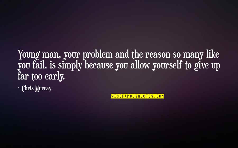 Giving Up Too Early Quotes By Chris Murray: Young man, your problem and the reason so