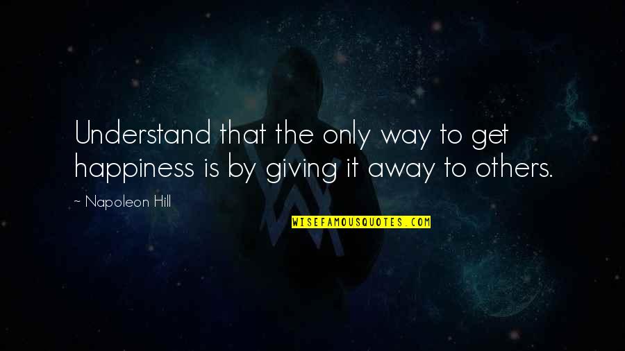 Giving Up Your Happiness For Others Quotes By Napoleon Hill: Understand that the only way to get happiness