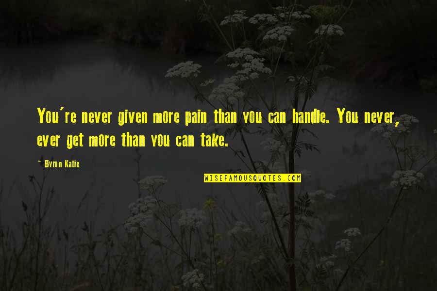 Giving You More Than You Can Handle Quotes By Byron Katie: You're never given more pain than you can