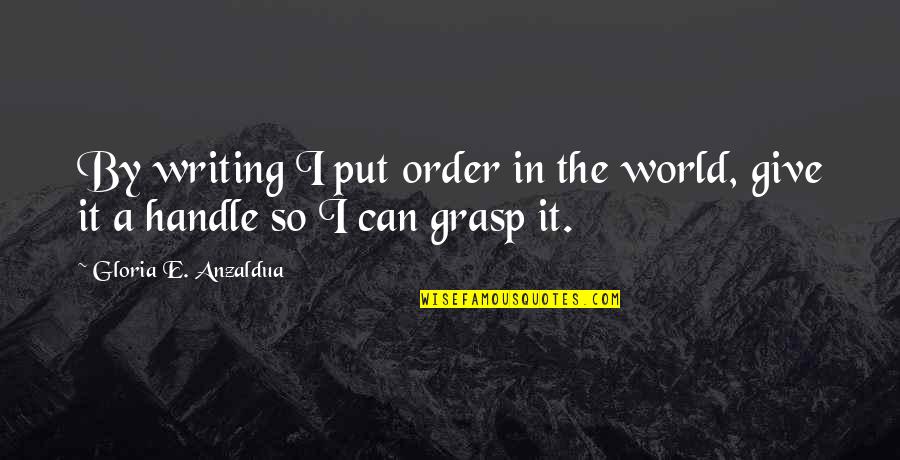 Giving You More Than You Can Handle Quotes By Gloria E. Anzaldua: By writing I put order in the world,