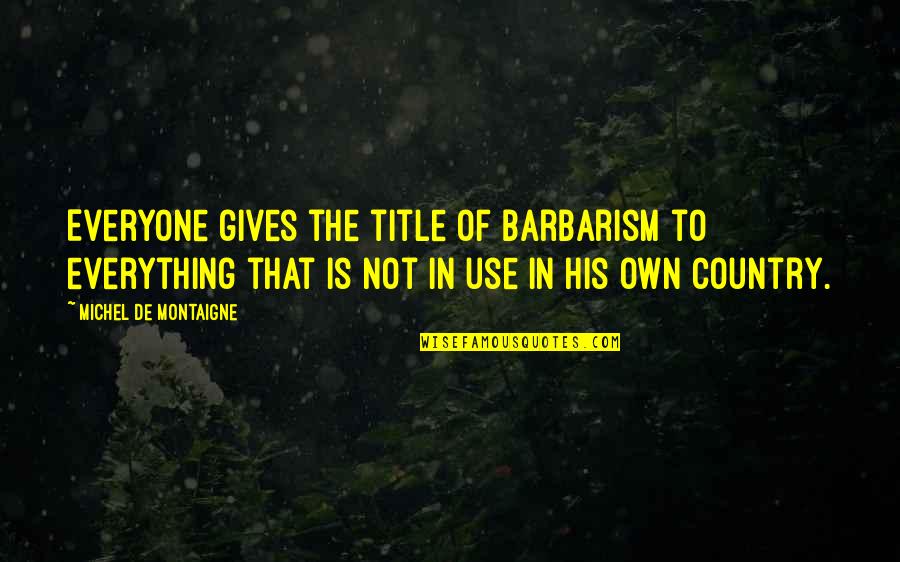 Giving Your Everything Quotes By Michel De Montaigne: Everyone gives the title of barbarism to everything