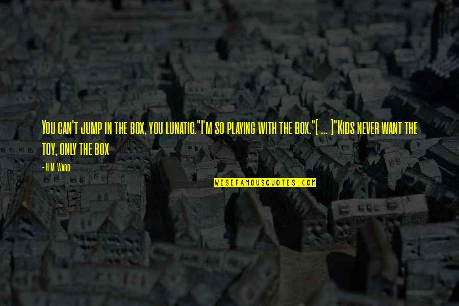Giving Your Heart And Soul Quotes By H.M. Ward: You can't jump in the box, you lunatic."I'm Giving Your Heart And Soul Quotes By H.M. Ward: You can't jump in the box, you lunatic."I'm