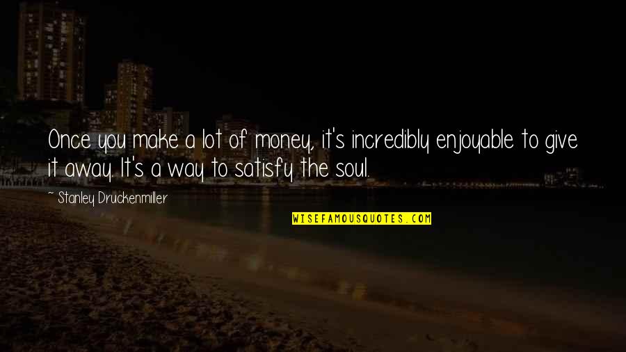 Giving Your Soul Quotes By Stanley Druckenmiller: Once you make a lot of money, it's