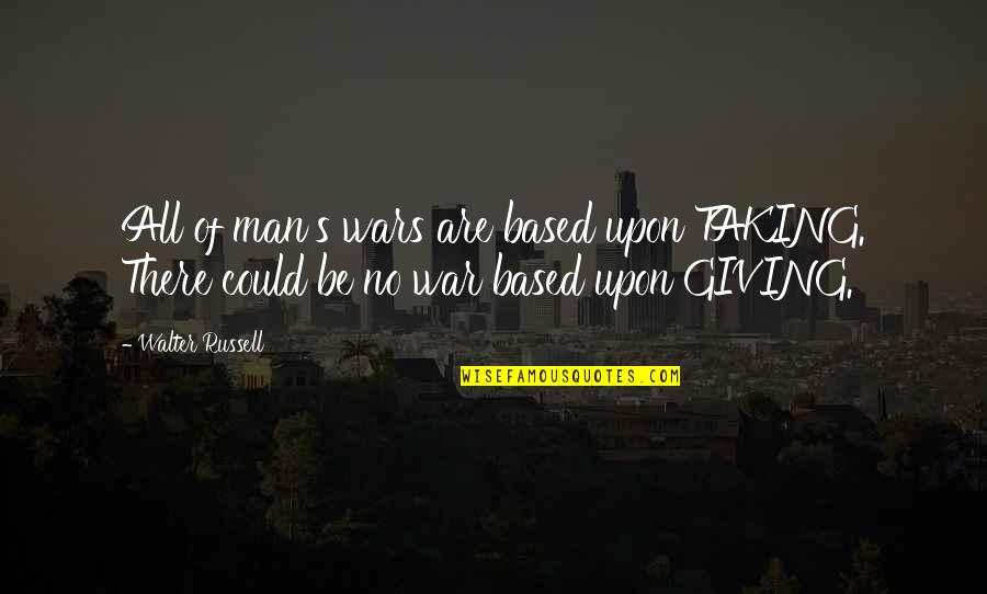 Giving's Quotes By Walter Russell: All of man's wars are based upon TAKING.