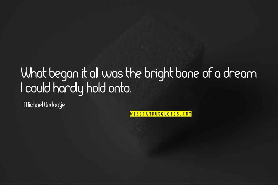 Glacial Indifference Quotes By Michael Ondaatje: What began it all was the bright bone Glacial Indifference Quotes By Michael Ondaatje: What began it all was the bright bone