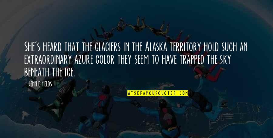 Glaciers Quotes By Jennie Fields: She's heard that the glaciers in the Alaska