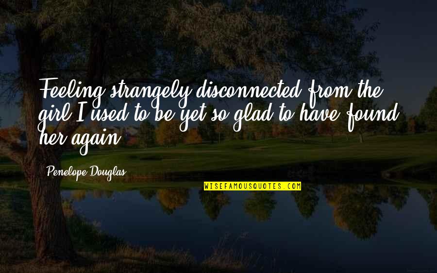 Glad I Found You Quotes By Penelope Douglas: Feeling strangely disconnected from the girl I used Glad I Found You Quotes By Penelope Douglas: Feeling strangely disconnected from the girl I used