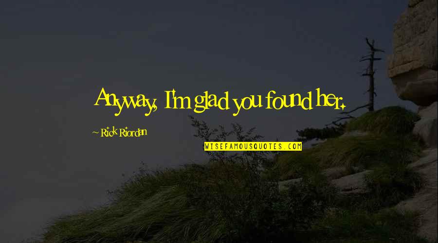 Glad I Found You Quotes By Rick Riordan: Anyway, I'm glad you found her. Glad I Found You Quotes By Rick Riordan: Anyway, I'm glad you found her.