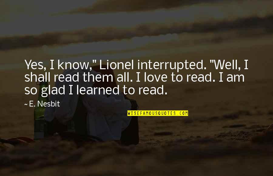 Glad I Know You Quotes By E. Nesbit: Yes, I know," Lionel interrupted. "Well, I shall Glad I Know You Quotes By E. Nesbit: Yes, I know," Lionel interrupted. "Well, I shall