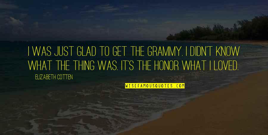 Glad I Know You Quotes By Elizabeth Cotten: I was just glad to get the Grammy. Glad I Know You Quotes By Elizabeth Cotten: I was just glad to get the Grammy.