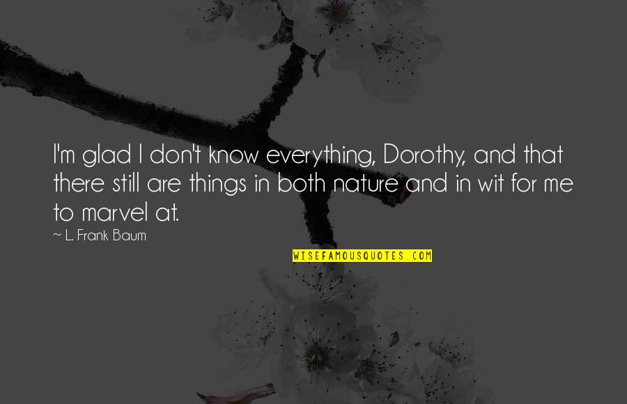 Glad I Know You Quotes By L. Frank Baum: I'm glad I don't know everything, Dorothy, and Glad I Know You Quotes By L. Frank Baum: I'm glad I don't know everything, Dorothy, and