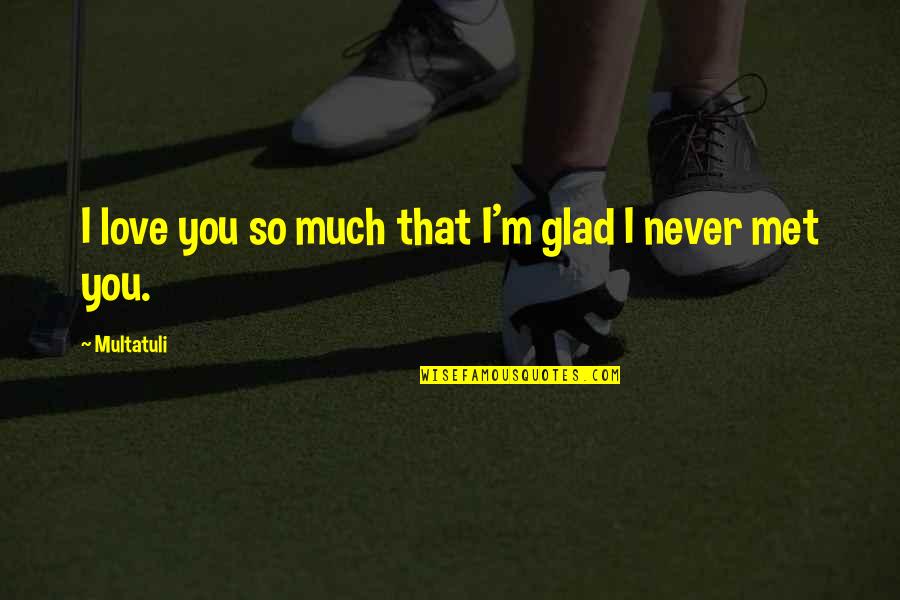 Glad I Met You Quotes By Multatuli: I love you so much that I'm glad