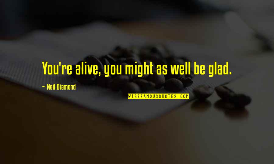 Glad I'm Alive Quotes By Neil Diamond: You're alive, you might as well be glad. Glad I'm Alive Quotes By Neil Diamond: You're alive, you might as well be glad.