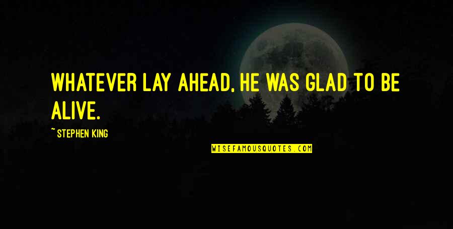 Glad I'm Alive Quotes By Stephen King: Whatever lay ahead, he was glad to be Glad I'm Alive Quotes By Stephen King: Whatever lay ahead, he was glad to be