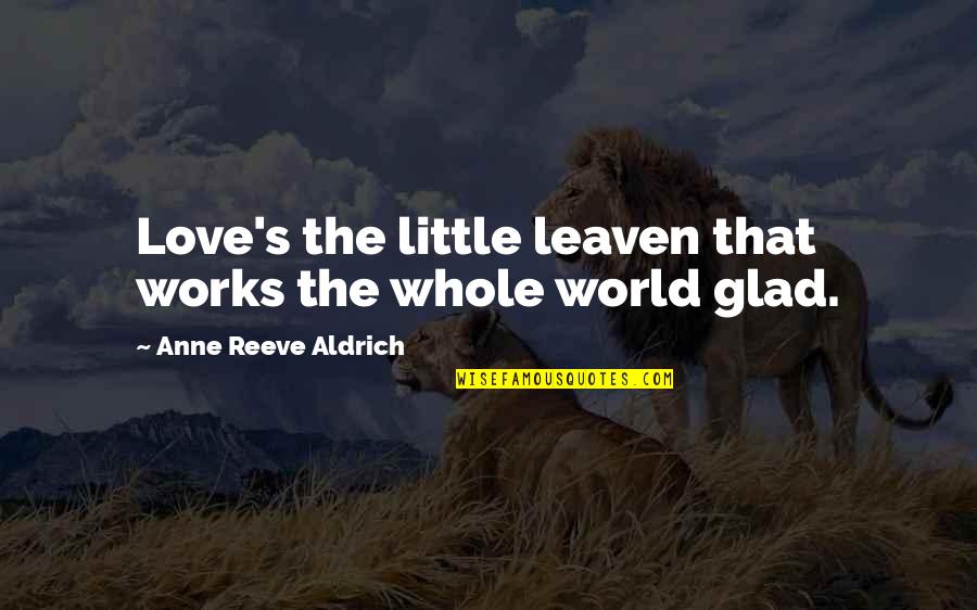 Glad Love Quotes By Anne Reeve Aldrich: Love's the little leaven that works the whole