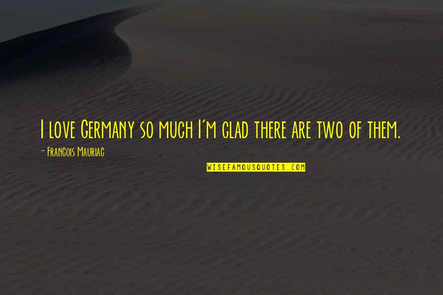 Glad Love Quotes By Francois Mauriac: I love Germany so much I'm glad there