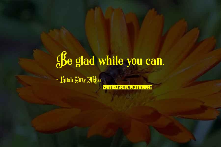Glad Love Quotes By Lailah Gifty Akita: Be glad while you can.