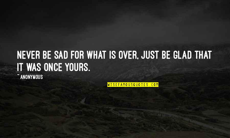 Glad Quotes By Anonymous: Never be sad for what is over, just