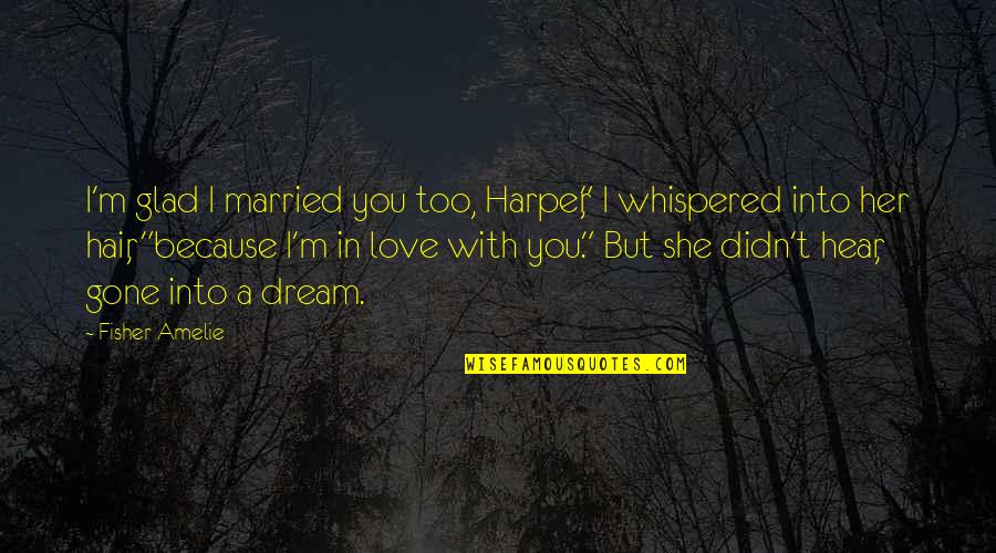 Glad She Is Gone Quotes By Fisher Amelie: I'm glad I married you too, Harper," I Glad She Is Gone Quotes By Fisher Amelie: I'm glad I married you too, Harper," I