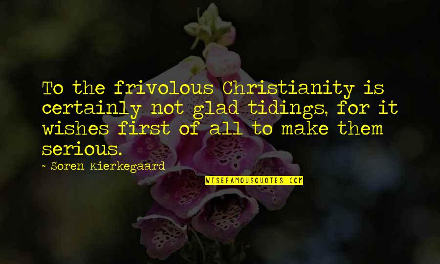 Glad Tidings Quotes By Soren Kierkegaard: To the frivolous Christianity is certainly not glad