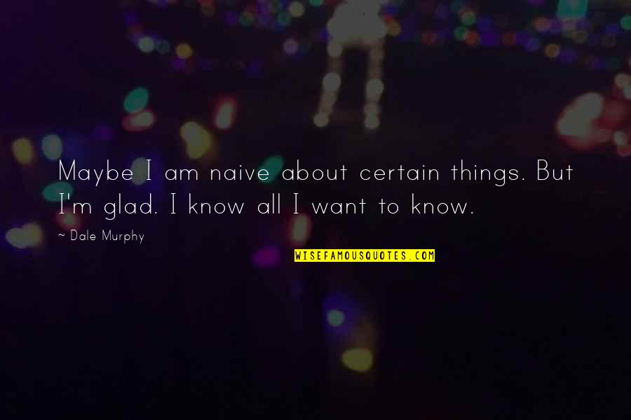 Glad To Know You Quotes By Dale Murphy: Maybe I am naive about certain things. But
