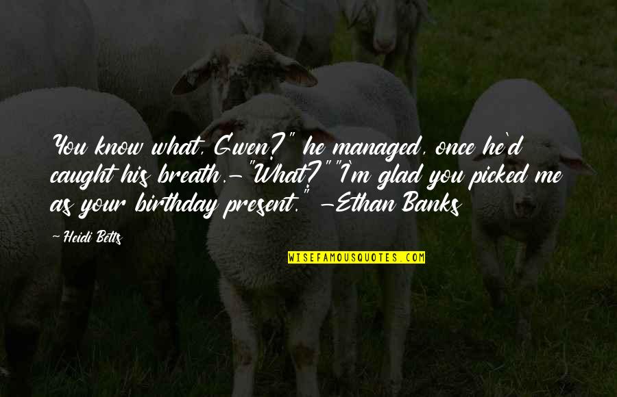 Glad To Know You Quotes By Heidi Betts: You know what, Gwen?" he managed, once he'd
