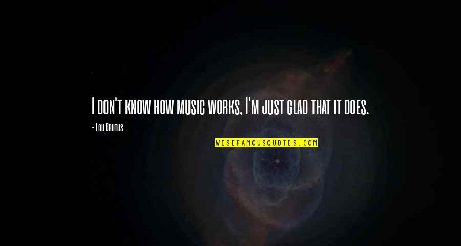 Glad To Know You Quotes By Lou Brutus: I don't know how music works, I'm just