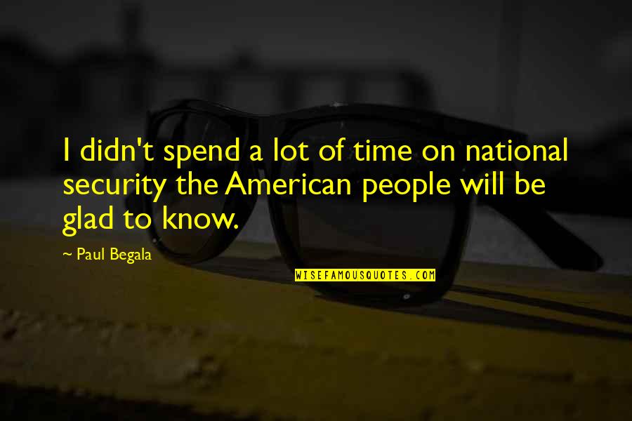 Glad To Know You Quotes By Paul Begala: I didn't spend a lot of time on