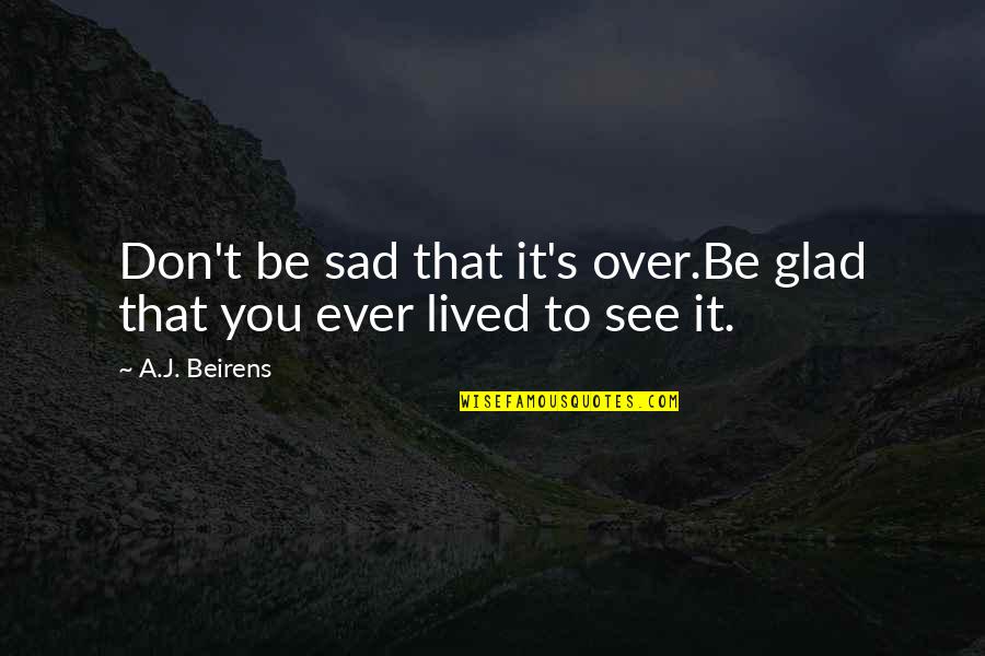 Glad To See You Quotes By A.J. Beirens: Don't be sad that it's over.Be glad that