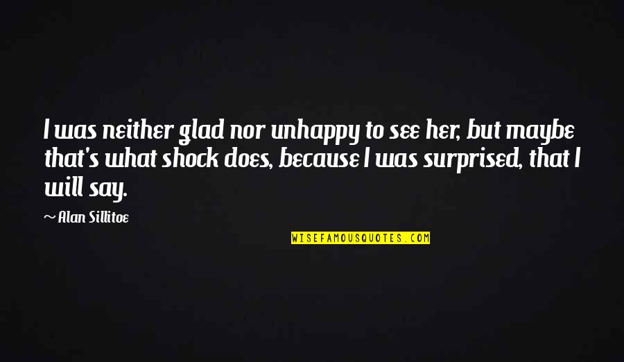 Glad To See You Quotes By Alan Sillitoe: I was neither glad nor unhappy to see Glad To See You Quotes By Alan Sillitoe: I was neither glad nor unhappy to see