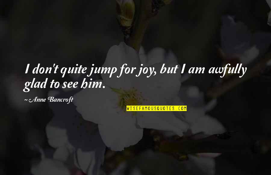 Glad To See You Quotes By Anne Bancroft: I don't quite jump for joy, but I Glad To See You Quotes By Anne Bancroft: I don't quite jump for joy, but I