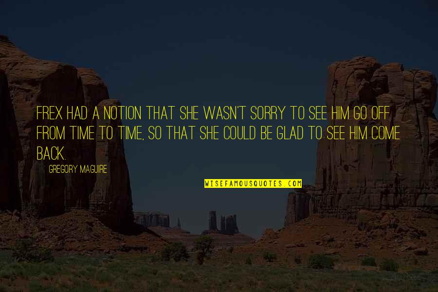 Glad To See You Quotes By Gregory Maguire: Frex had a notion that she wasn't sorry Glad To See You Quotes By Gregory Maguire: Frex had a notion that she wasn't sorry