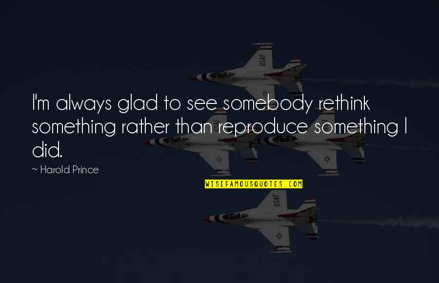 Glad To See You Quotes By Harold Prince: I'm always glad to see somebody rethink something Glad To See You Quotes By Harold Prince: I'm always glad to see somebody rethink something