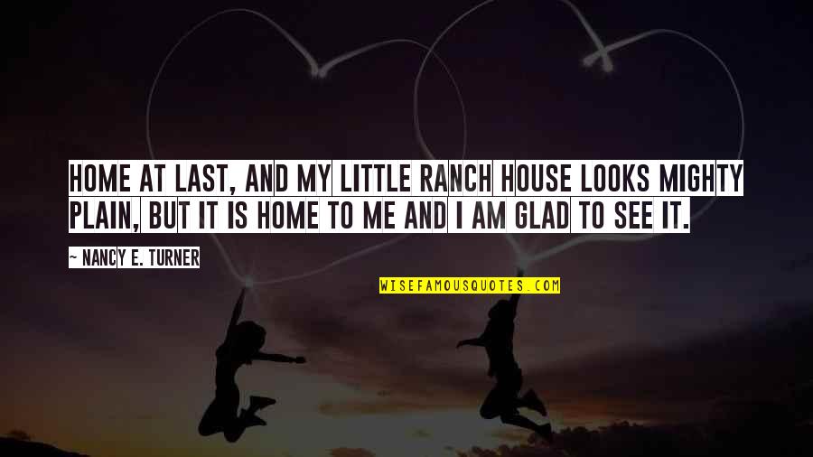 Glad To See You Quotes By Nancy E. Turner: Home at last, and my little ranch house Glad To See You Quotes By Nancy E. Turner: Home at last, and my little ranch house