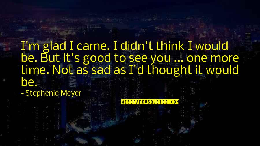 Glad To See You Quotes By Stephenie Meyer: I'm glad I came. I didn't think I Glad To See You Quotes By Stephenie Meyer: I'm glad I came. I didn't think I