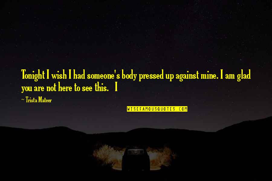 Glad To See You Quotes By Trista Mateer: Tonight I wish I had someone's body pressed Glad To See You Quotes By Trista Mateer: Tonight I wish I had someone's body pressed