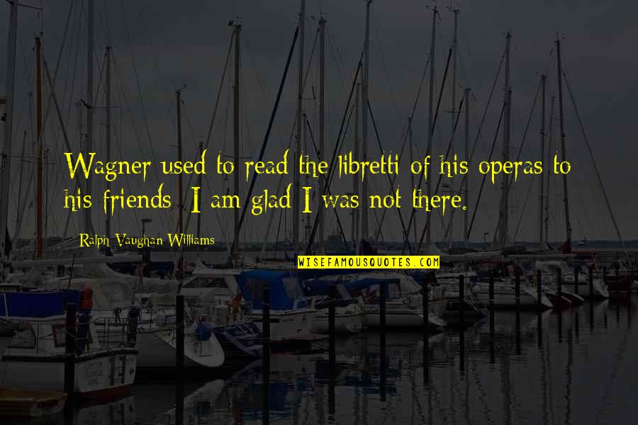 Glad We're Not Friends Quotes By Ralph Vaughan Williams: Wagner used to read the libretti of his