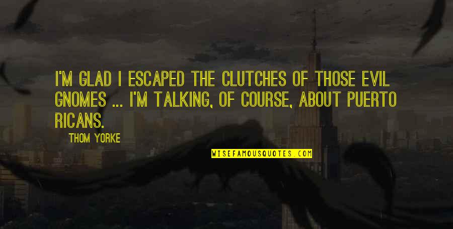 Glad We're Talking Quotes By Thom Yorke: I'm glad I escaped the clutches of those Glad We're Talking Quotes By Thom Yorke: I'm glad I escaped the clutches of those
