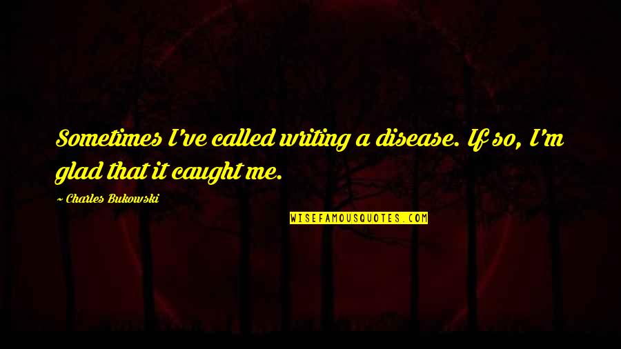 Glad You Called Quotes By Charles Bukowski: Sometimes I've called writing a disease. If so,