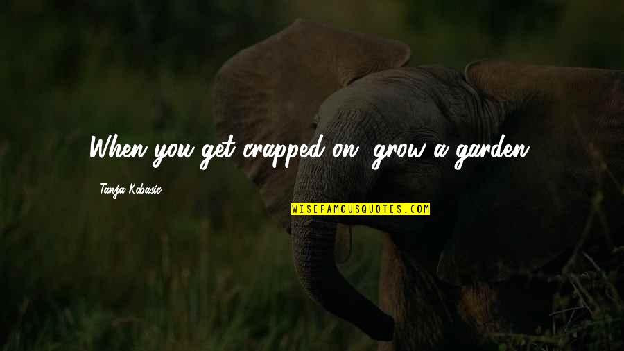 Glad You Came Back Into My Life Quotes By Tanja Kobasic: When you get crapped on, grow a garden.