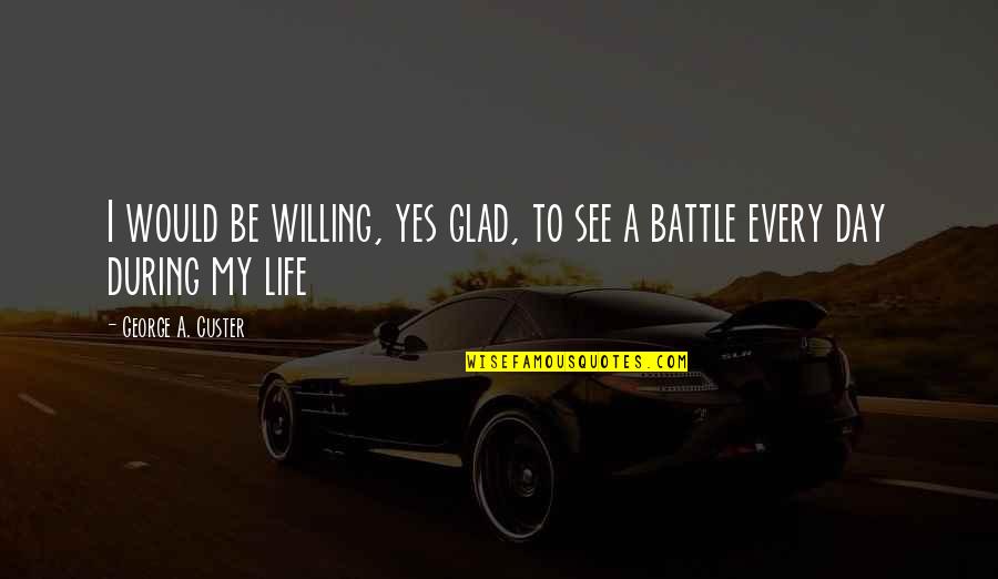 Glad You In My Life Quotes By George A. Custer: I would be willing, yes glad, to see Glad You In My Life Quotes By George A. Custer: I would be willing, yes glad, to see