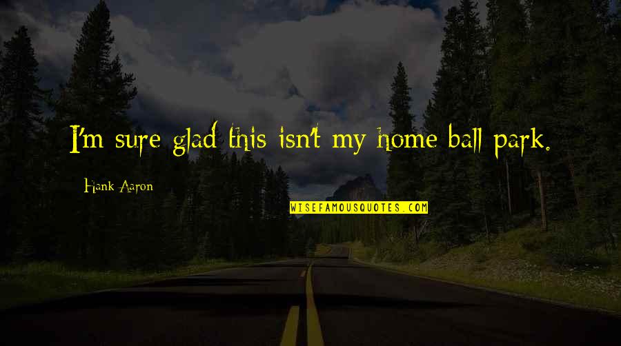 Glad Your Home Quotes By Hank Aaron: I'm sure glad this isn't my home ball Glad Your Home Quotes By Hank Aaron: I'm sure glad this isn't my home ball